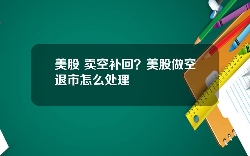 美股 卖空补回？美股做空退市怎么处理